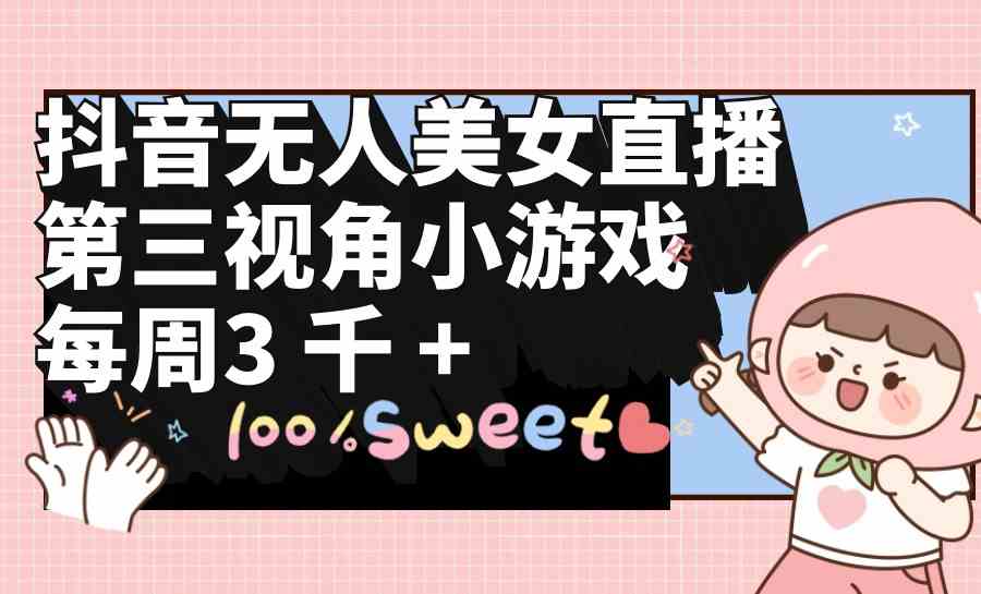 （9796期）抖音无人美女直播，第三视角小游戏，每周收益3000+-搞钱基地