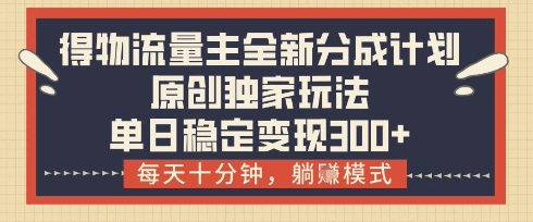 得物流量主全新分成计划模式，原创独家玩法，每天十分钟，躺挣模式，单日稳定变现3张+【揭秘】-灵创汇