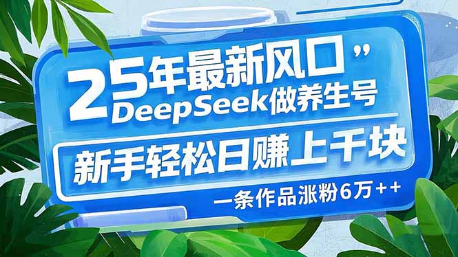 （14341期）25年最新风口，用DeepSeek做养生号，新手轻松日赚上千块，一条作品涨粉…-搞钱基地