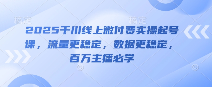 2025千川线上微付费实操起号课，流量更稳定，数据更稳定，百万主播必学-灵创汇