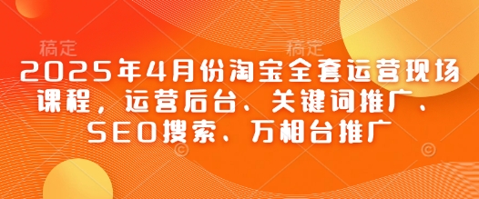 2025年4月份淘宝全套运营现场课程，运营后台、关键词推广、SEO搜索、万相台推广-搞钱基地
