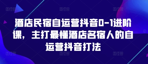 酒店民宿自运营抖音0-1进阶课，主打最懂酒店名宿人的自运营抖音打法-搞钱基地