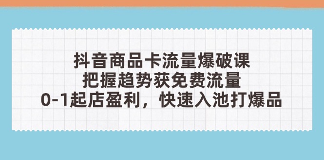抖音商品卡流量爆破课：把握趋势获免费流量，0-1起店盈利，快速入池打爆品-灵创汇