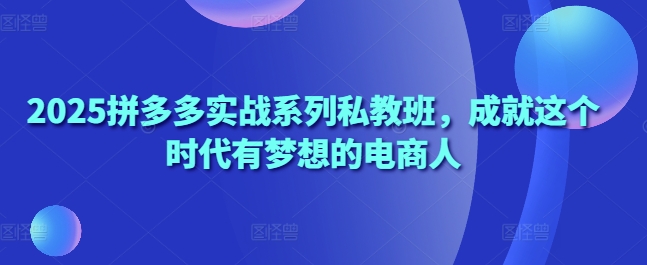 2025拼多多实战系列私教班，成就这个时代有梦想的电商人-灵创汇