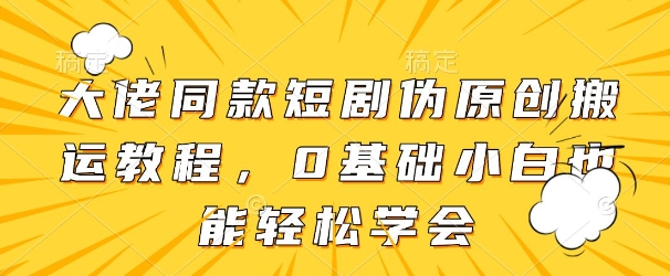 大佬同款短剧伪原创搬运方法，0基础小白也能轻松学会-灵创汇