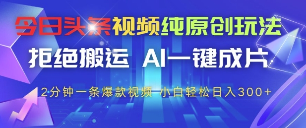 今日头条视频纯原创玩法，拒绝搬运，AI一键成片， 2分钟一条爆款视频，小白也能轻松日入3张+【揭秘】-灵创汇