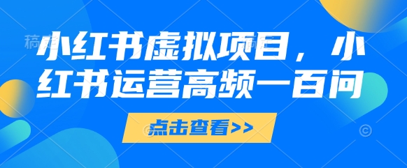 小红书虚拟项目，小红书运营高频一百问【文档】-灵创汇