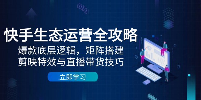 快手生态运营全攻略：爆款底层逻辑，矩阵搭建，剪映特效与直播带货技巧-搞钱基地