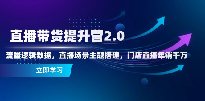 直播带货提升营2.0：流量逻辑数据，直播场景主题搭建，门店直播年销千万-灵创汇