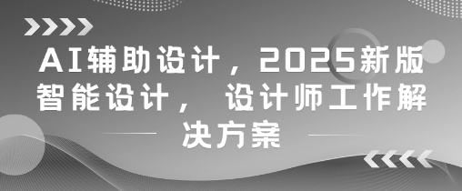 AI辅助设计，2025新版智能设计， 设计师工作解决方案-搞钱基地