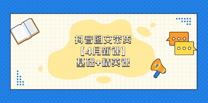抖音图文带货【4月新课】基础+精英课：0基础小白必学 掌握各赛道带货技巧-搞钱基地