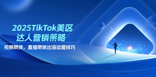 2025TikTok美区达人营销策略，视频带货，直播带货，出海运营技巧-灵创汇