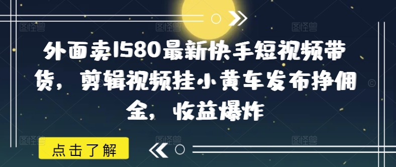 外面卖1580最新快手短视频带货，剪辑视频挂小黄车发布挣佣金，收益爆炸-搞钱基地