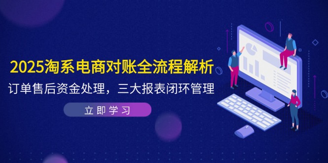 2025淘系电商对账全流程解析，订单售后资金处理，三大报表闭环管理-搞钱基地