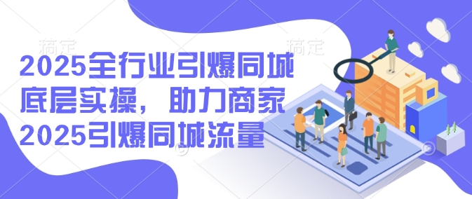 2025全行业引爆同城底层实操，助力商家2025引爆同城流量-搞钱基地
