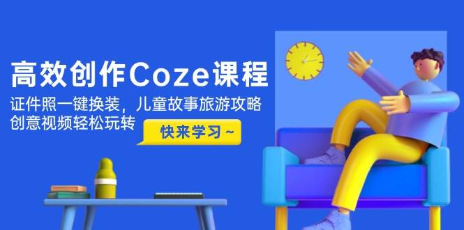 高效创作Coze课程，证件照一键换装，儿童故事旅游攻略，创意视频轻松玩转-灵创汇