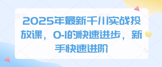 2025年最新千川实战投放课，0-1的快速进步，新手快速进阶-灵创汇