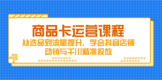 商品卡运营课程，从选品到流量提升，学会抖音店铺动销与千川精准投放-灵创汇