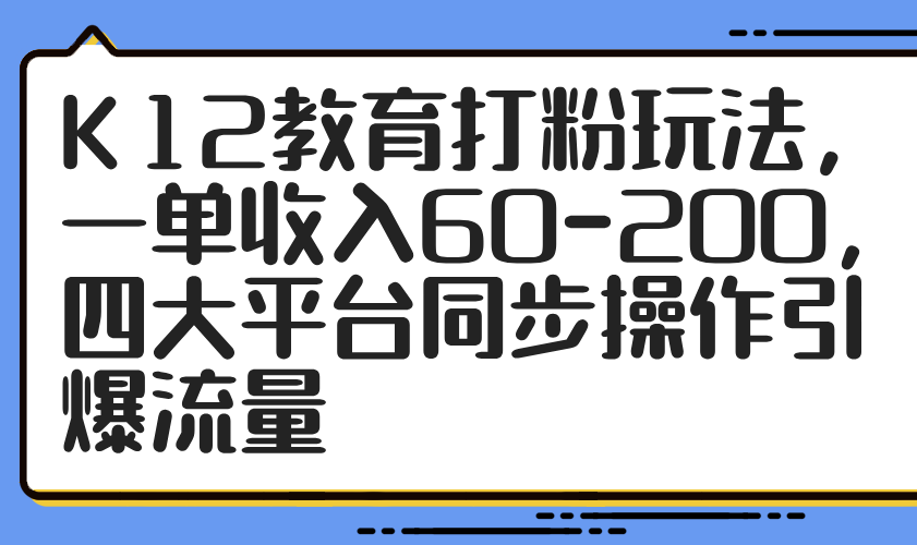K12教育打粉玩法，一单收入60-200，四大平台同步操作引爆流量-灵创汇