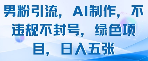 男粉引流，AI制作，不违规不封号，绿色项目，日入五张-灵创汇