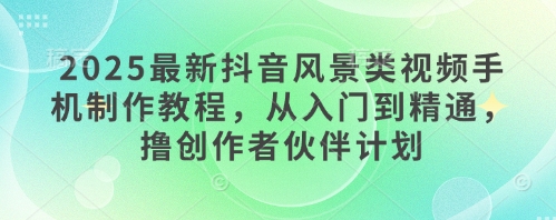 2025最新抖音风景类视频手机制作教程，从入门到精通，撸创作者伙伴计划-灵创汇