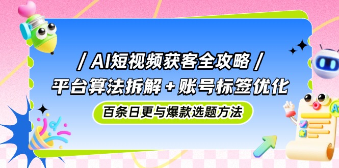 AI短视频获客全攻略：平台算法拆解+账号标签优化，百条日更与爆款选题方法-灵创汇