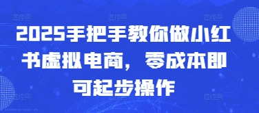 2025手把手教你做小红书虚拟电商，零成本即可起步操作-灵创汇
