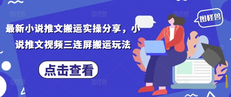 最新小说推文搬运实操分享，小说推文视频三连屏搬运玩法-灵创汇