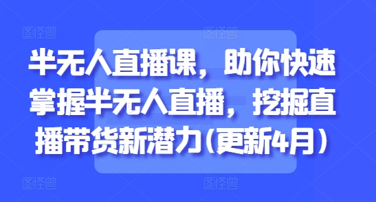 半无人直播课，助你快速掌握半无人直播，挖掘直播带货新潜力(更新4月)-灵创汇