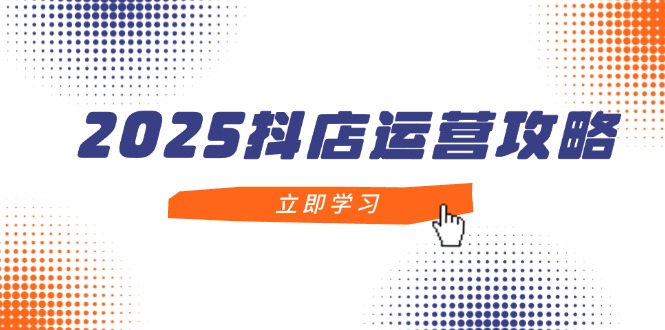 2025抖店运营攻略，掌握抖店技巧，打造月销百万，新手入门到精通-灵创汇