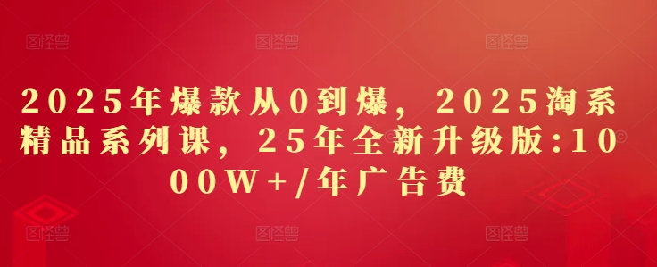 2025年爆款从0到爆，2025淘系精品系列课，25年全新升级版：1000W+1年广告费-灵创汇