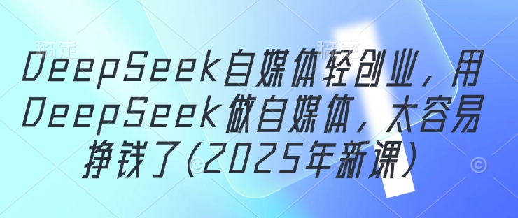 DeepSeek自媒体轻创业，用DeepSeek做自媒体，太容易挣钱了(2025年新课)-灵创汇