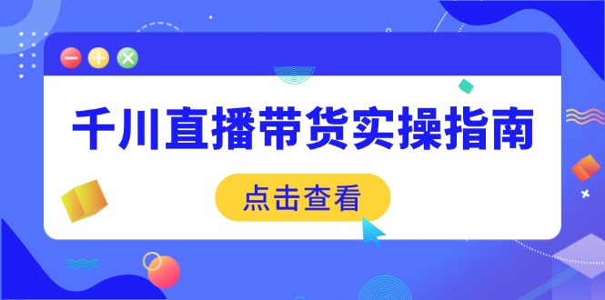 （14265期）千川直播带货实操指南：从选品到数据优化，基础到实操全面覆盖-搞钱基地
