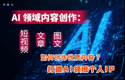 AI领域内容创作：高效创作短视频、文章、图文三大板块内容，打造AI领域个人IP-灵创汇